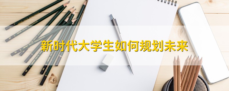 新時代大學(xué)生如何規(guī)劃未來