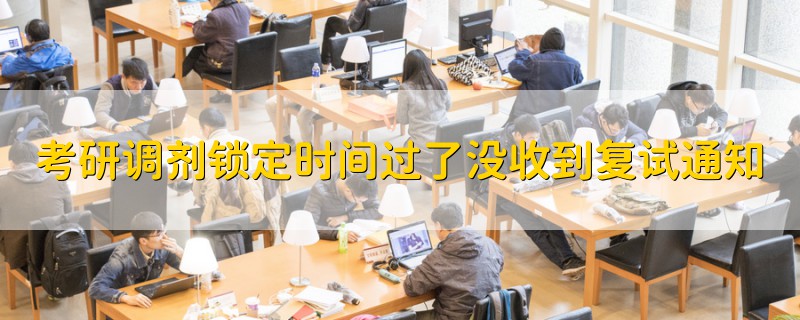 考研調(diào)劑鎖定時(shí)間過了沒收到復(fù)試通知
