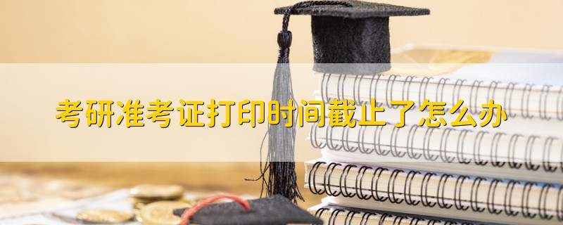 考研準(zhǔn)考證打印時(shí)間截止了怎么辦