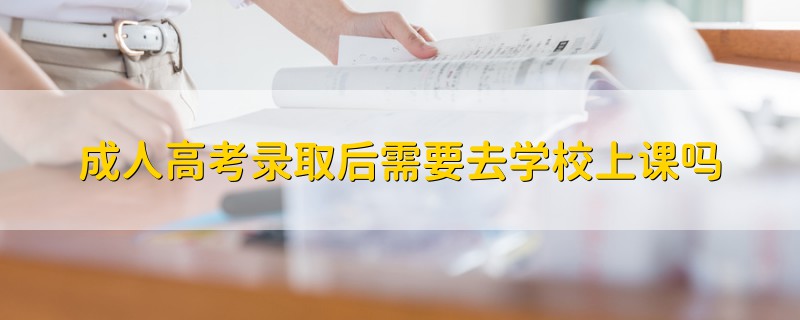 成人高考錄取后需要去學校上課嗎