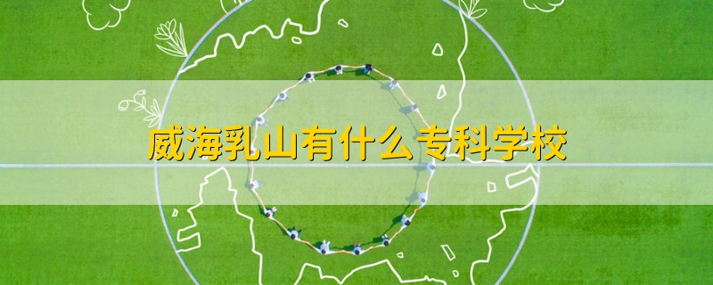 威海乳山有什么?？茖W(xué)校