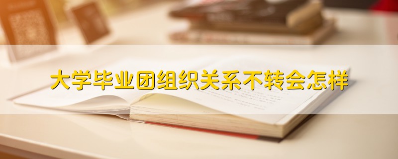 大學畢業(yè)團組織關系不轉會怎樣