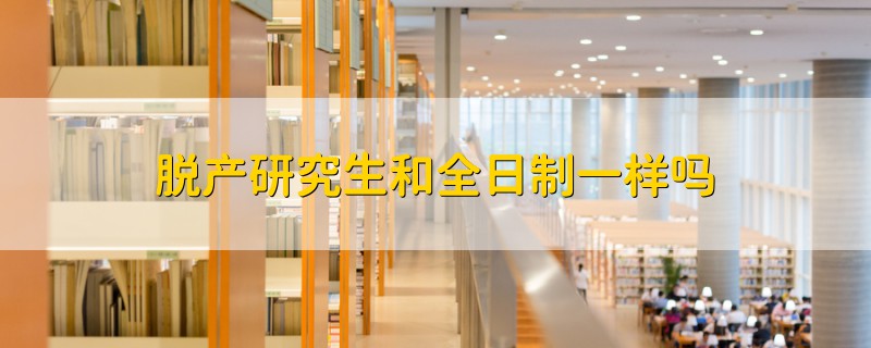 脫產(chǎn)研究生和全日制一樣嗎