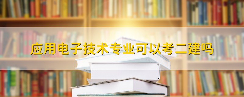 應(yīng)用電子技術(shù)專業(yè)可以考二建嗎