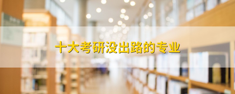 十大考研沒出路的專業(yè)