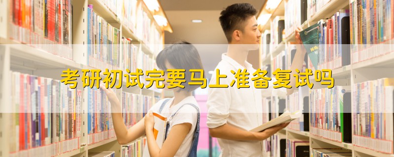 考研初試完要馬上準(zhǔn)備復(fù)試嗎
