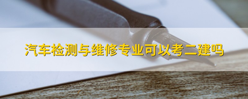 汽車檢測(cè)與維修專業(yè)可以考二建嗎