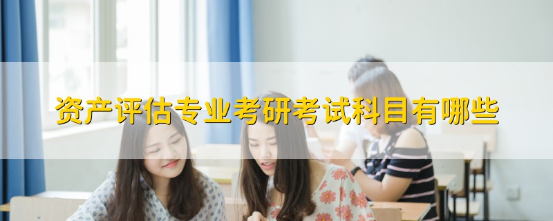 資產(chǎn)評(píng)估專業(yè)考研考試科目有哪些