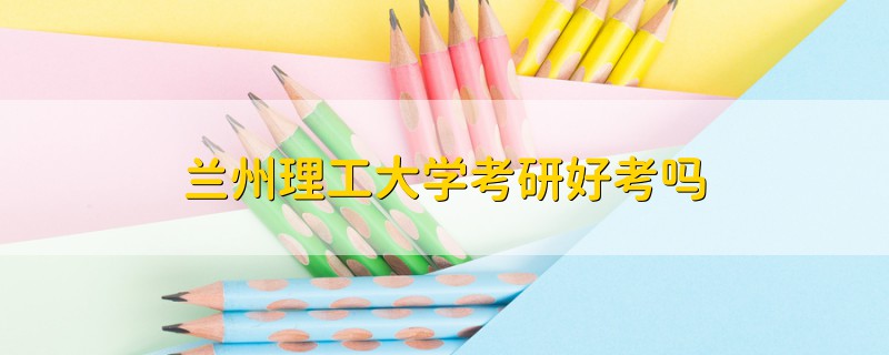 蘭州理工大學(xué)考研好考嗎