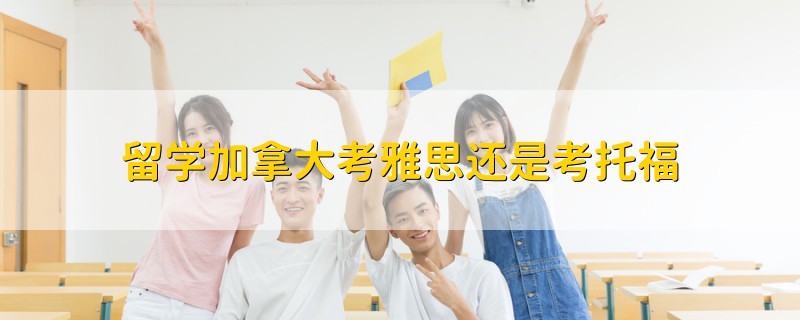 留學加拿大考雅思還是考托福