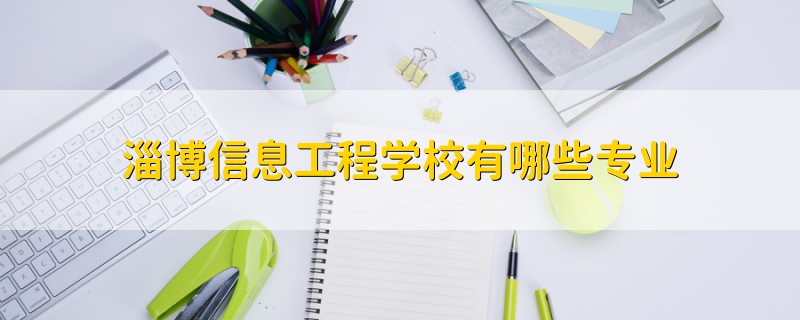 淄博信息工程學(xué)校有哪些專業(yè)