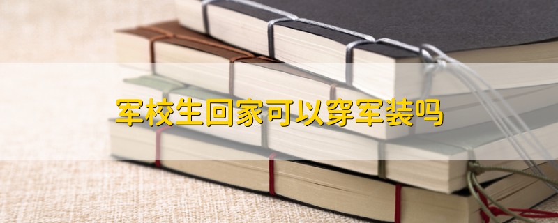 軍校生回家可以穿軍裝嗎