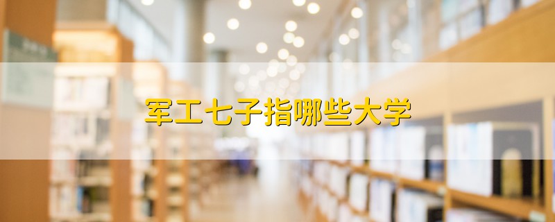 軍工七子指哪些大學(xué)