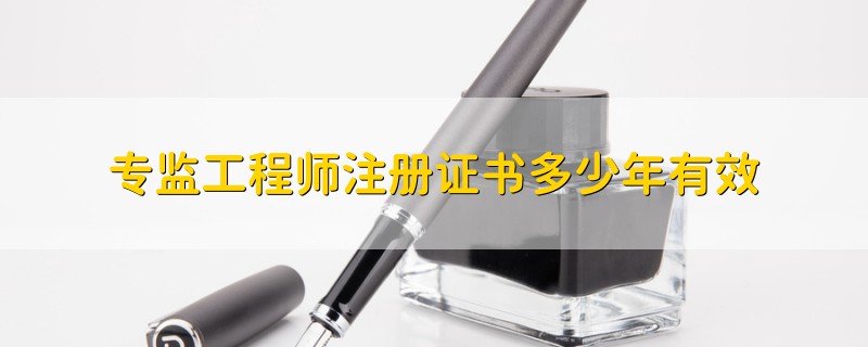 專監(jiān)工程師注冊證書多少年有效