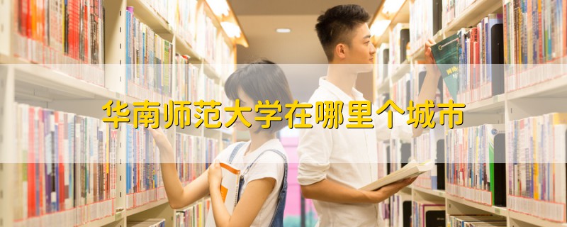 華南師范大學(xué)在哪里個(gè)城市