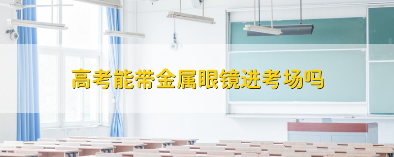 高考能帶金屬眼鏡進(jìn)考場嗎