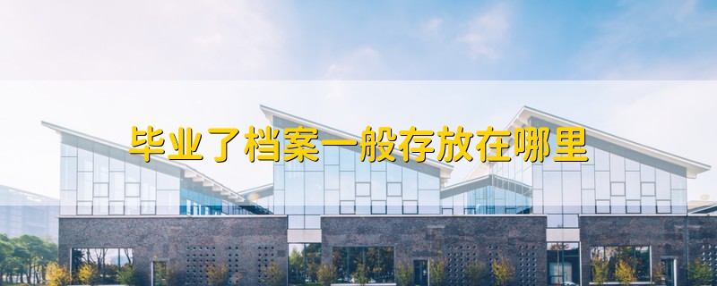 畢業(yè)了檔案一般存放在哪里