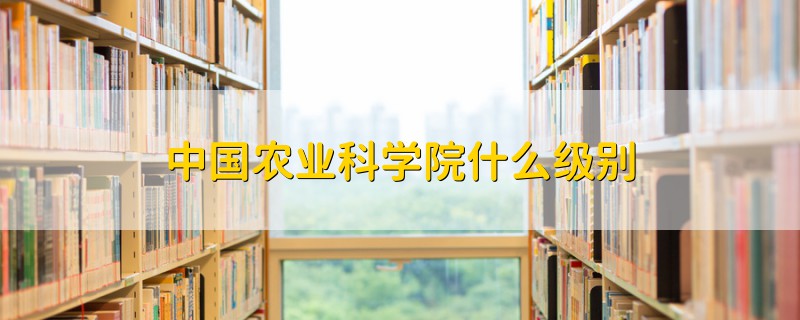 中國農(nóng)業(yè)科學(xué)院什么級(jí)別