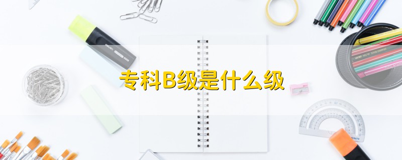 專(zhuān)科B級(jí)是什么級(jí)