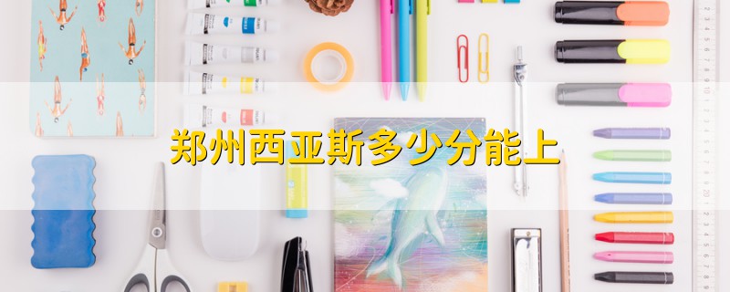 鄭州西亞斯多少分能上
