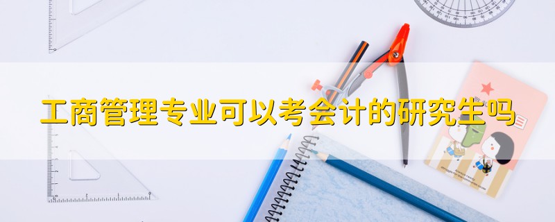 工商管理專業(yè)可以考會(huì)計(jì)的研究生嗎