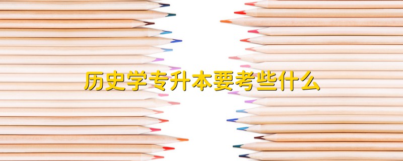 歷史學(xué)專升本要考些什么