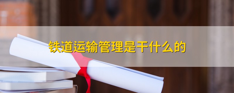 鐵道運(yùn)輸管理是干什么的