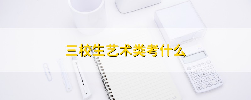 三校生藝術(shù)類考什么