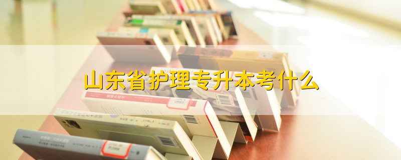 山東省護(hù)理專升本考什么