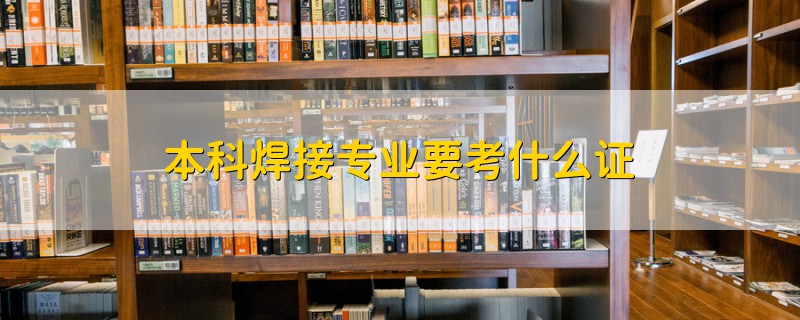 本科焊接專業(yè)要考什么證