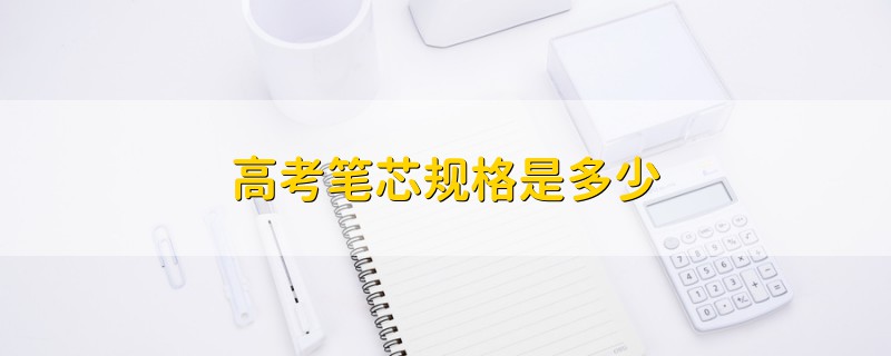 高考筆芯規(guī)格是多少
