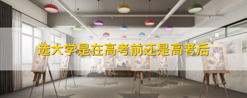 選大學(xué)是在高考前還是高考后