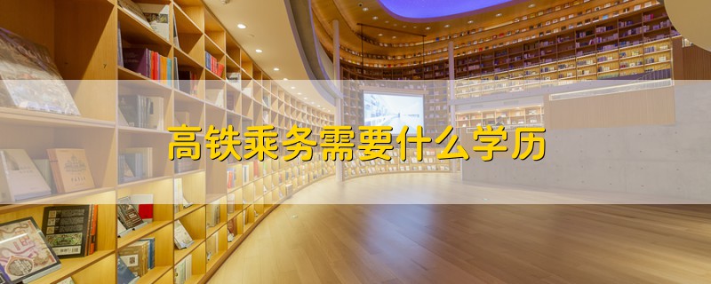 高鐵乘務(wù)需要什么學(xué)歷