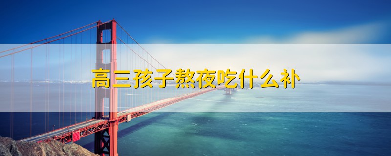 高三孩子熬夜吃什么補(bǔ)