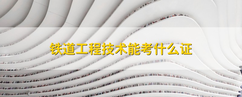 鐵道工程技術(shù)能考什么證