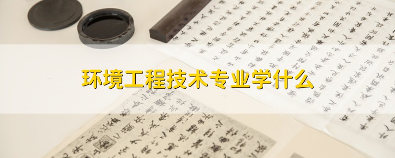 環(huán)境工程技術(shù)專(zhuān)業(yè)學(xué)什么
