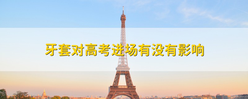 牙套對(duì)高考進(jìn)場(chǎng)有沒(méi)有影響