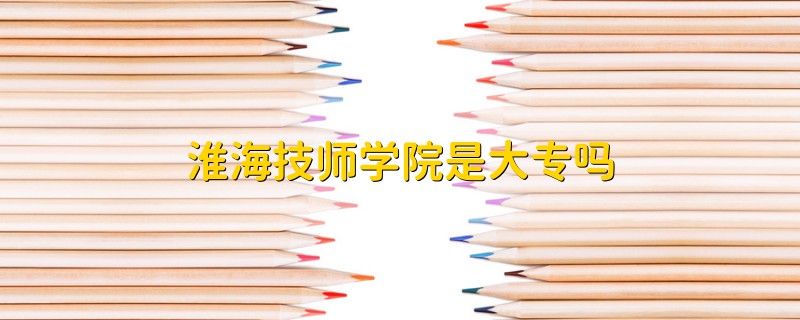 淮海技師學(xué)院是大專嗎