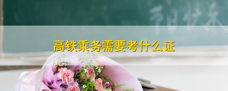 高鐵乘務(wù)需要考什么證