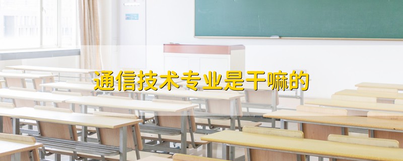 通信技術專業(yè)是干嘛的