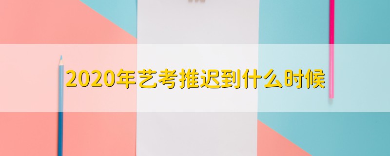 2020年藝考推遲到什么時(shí)候