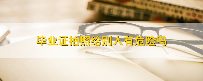畢業(yè)證拍照給別人有危險嗎