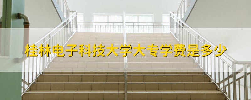桂林電子科技大學(xué)大專(zhuān)學(xué)費(fèi)是多少