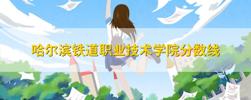 哈爾濱鐵道職業(yè)技術(shù)學院分數(shù)線