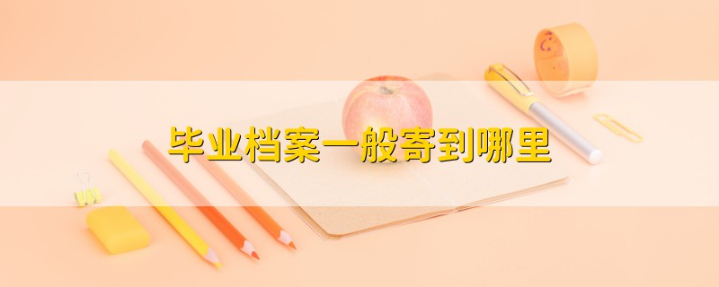 畢業(yè)檔案一般寄到哪里