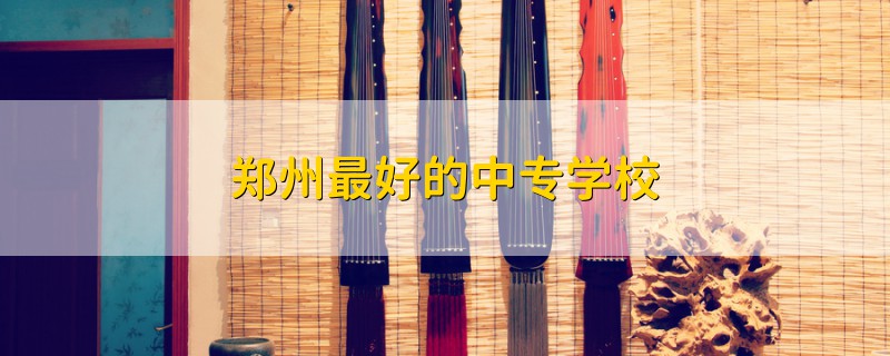 鄭州最好的中專學(xué)校