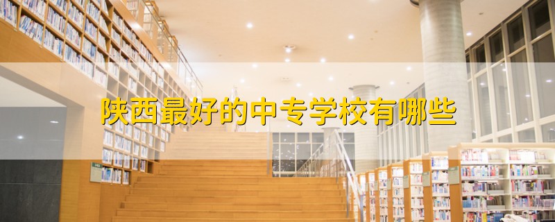 陜西最好的中專學(xué)校有哪些