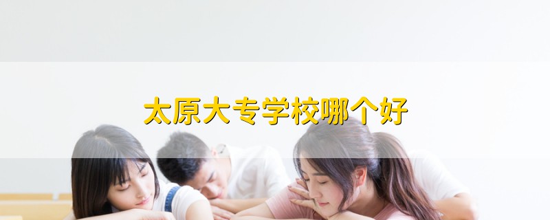 太原大專學(xué)校哪個好