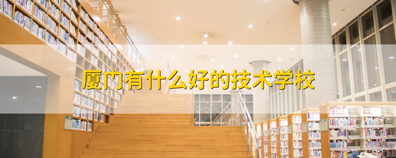 廈門有什么好的技術(shù)學校