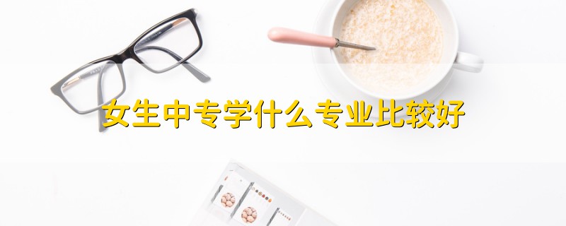 女生中專學什么專業(yè)比較好